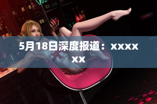5月18日深度报道：xxxxxx