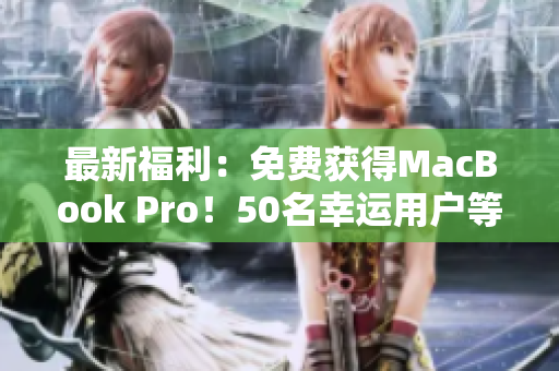 最新福利：免费获得MacBook Pro！50名幸运用户等你来抢！