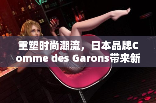 重塑时尚潮流，日本品牌Comme des Garons带来新风尚