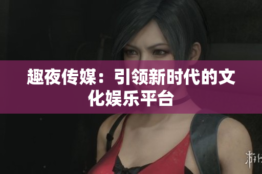 趣夜传媒：引领新时代的文化娱乐平台