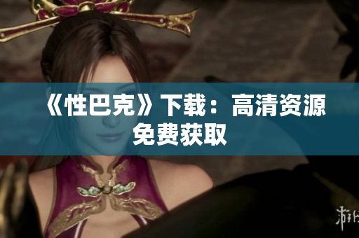 《性巴克》下载：高清资源免费获取
