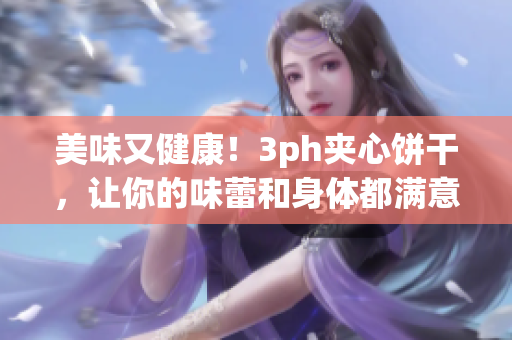 美味又健康！3ph夹心饼干，让你的味蕾和身体都满意