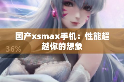 国产xsmax手机：性能超越你的想象