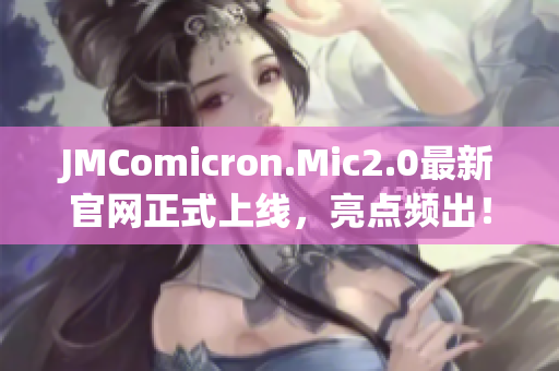 JMComicron.Mic2.0最新官网正式上线，亮点频出！