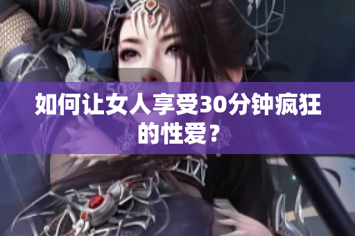 如何让女人享受30分钟疯狂的性爱？