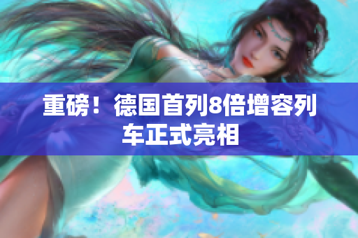 重磅！德国首列8倍增容列车正式亮相