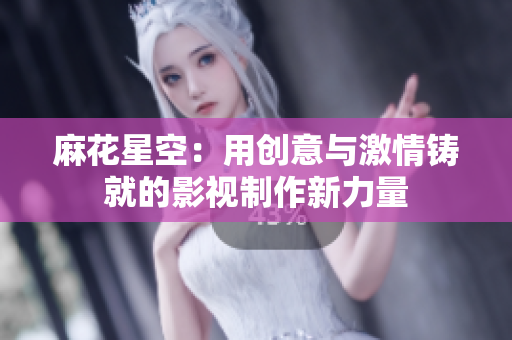麻花星空：用创意与激情铸就的影视制作新力量
