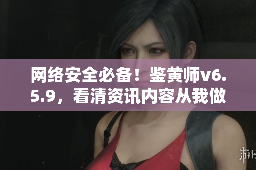 网络安全必备！鉴黄师v6.5.9，看清资讯内容从我做起