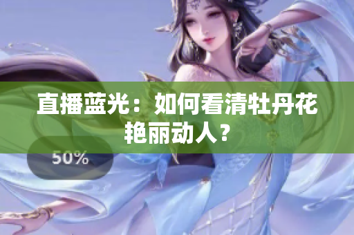 直播蓝光：如何看清牡丹花艳丽动人？
