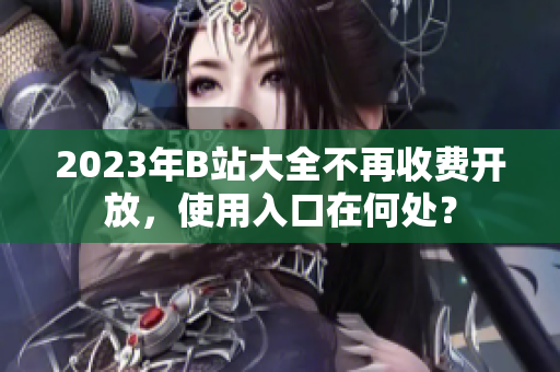 2023年B站大全不再收费开放，使用入口在何处？