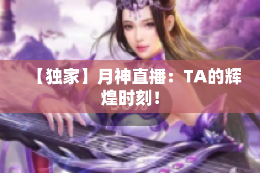 【独家】月神直播：TA的辉煌时刻！