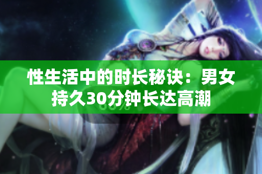 性生活中的时长秘诀：男女持久30分钟长达高潮