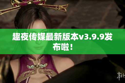 趣夜传媒最新版本v3.9.9发布啦！