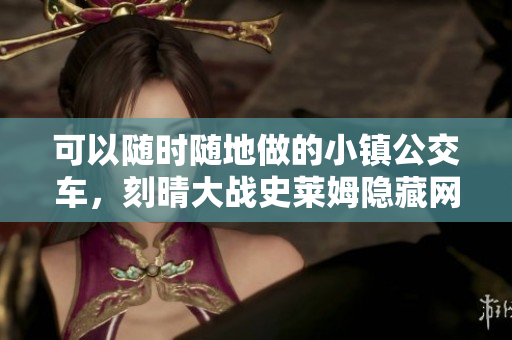 可以随时随地做的小镇公交车，刻晴大战史莱姆隐藏网站，八重神子被焯出白水怎么办261