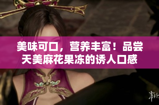 美味可口，营养丰富！品尝天美麻花果冻的诱人口感