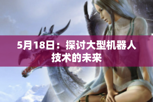 5月18日：探讨大型机器人技术的未来
