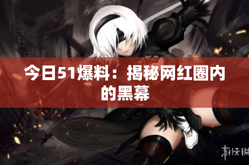 今日51爆料：揭秘网红圈内的黑幕