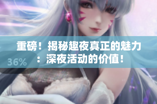 重磅！揭秘趣夜真正的魅力：深夜活动的价值！