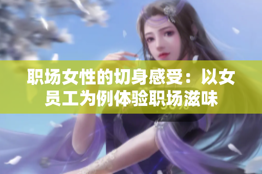 职场女性的切身感受：以女员工为例体验职场滋味