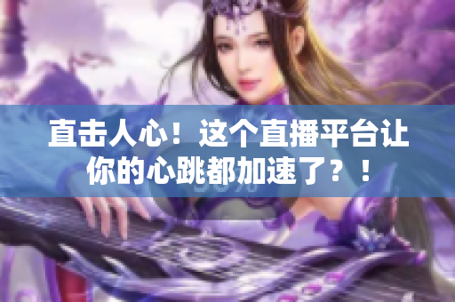 直击人心！这个直播平台让你的心跳都加速了？！