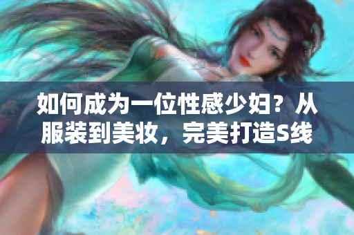 如何成为一位性感少妇？从服装到美妆，完美打造S线身材！