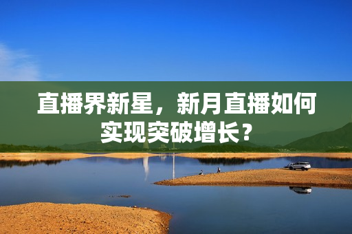 直播界新星，新月直播如何实现突破增长？