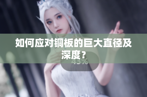 如何应对铜板的巨大直径及深度？
