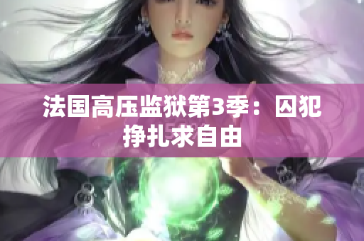 法国高压监狱第3季：囚犯挣扎求自由