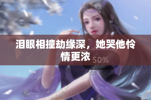 泪眼相撞劫缘深，她哭他怜情更浓