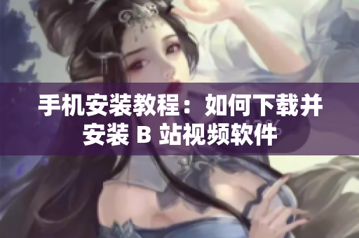 手机安装教程：如何下载并安装 B 站视频软件