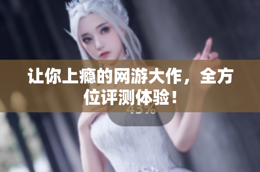让你上瘾的网游大作，全方位评测体验！