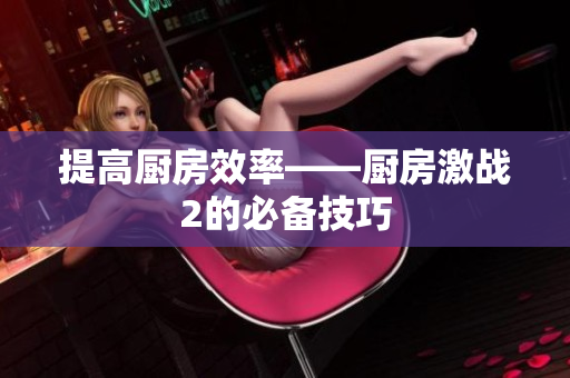 提高厨房效率——厨房激战2的必备技巧