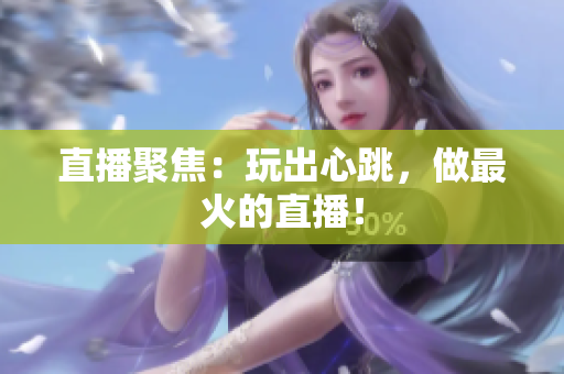 直播聚焦：玩出心跳，做最火的直播！