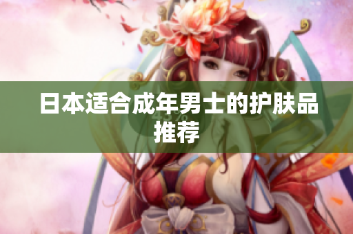 日本适合成年男士的护肤品推荐