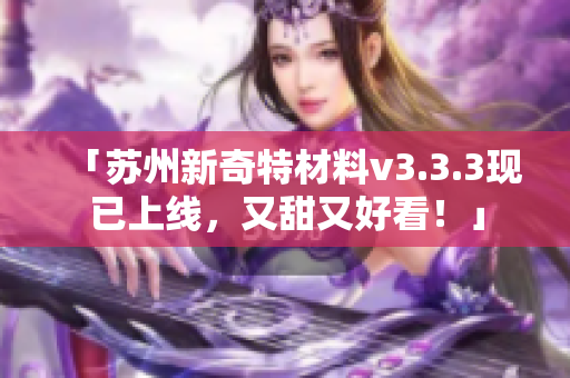 「苏州新奇特材料v3.3.3现已上线，又甜又好看！」