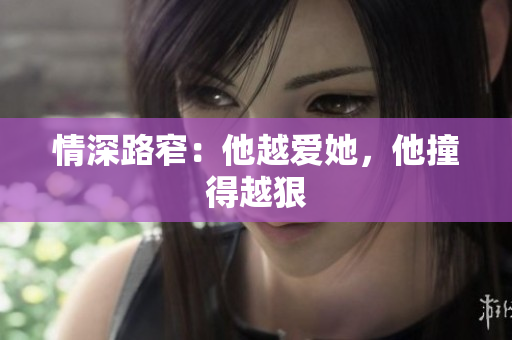 情深路窄：他越爱她，他撞得越狠