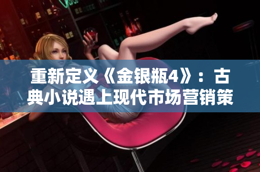 重新定义《金银瓶4》：古典小说遇上现代市场营销策略