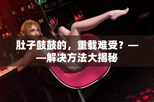 肚子鼓鼓的，重载难受？——解决方法大揭秘