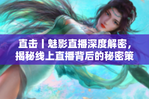 直击丨魅影直播深度解密，揭秘线上直播背后的秘密策略