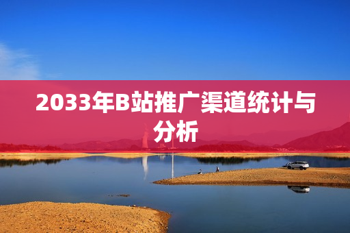 2033年B站推广渠道统计与分析