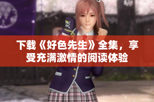 下载《好色先生》全集，享受充满激情的阅读体验
