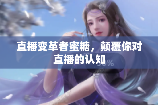 直播变革者蜜糖，颠覆你对直播的认知
