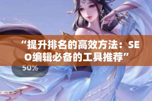 “提升排名的高效方法：SEO编辑必备的工具推荐”