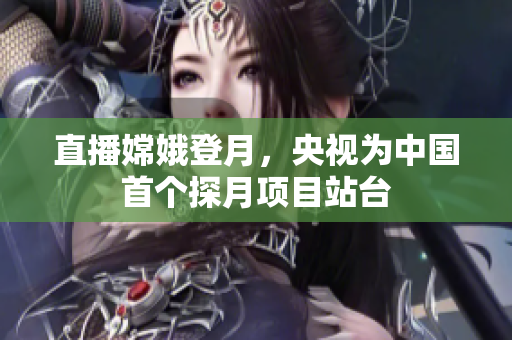 直播嫦娥登月，央视为中国首个探月项目站台