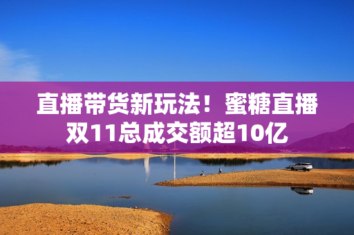 直播带货新玩法！蜜糖直播双11总成交额超10亿