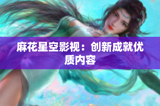 麻花星空影视：创新成就优质内容