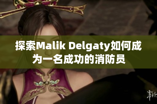 探索Malik Delgaty如何成为一名成功的消防员