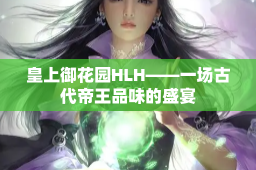 皇上御花园HLH——一场古代帝王品味的盛宴
