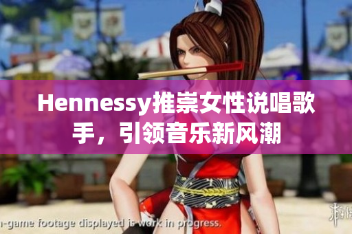 Hennessy推崇女性说唱歌手，引领音乐新风潮