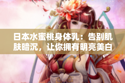 日本水蜜桃身体乳：告别肌肤暗沉，让你拥有明亮美白肌。